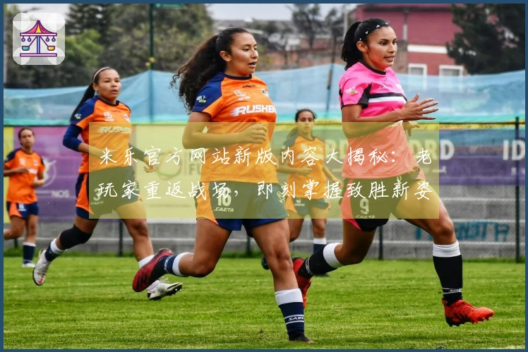 米乐官方网站新版内容大揭秘：老玩家重返战场，即刻掌握致胜新姿势