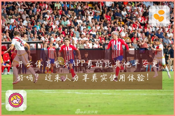开云体育官方APP真的比其他平台更好吗？过来人分享真实使用体验！