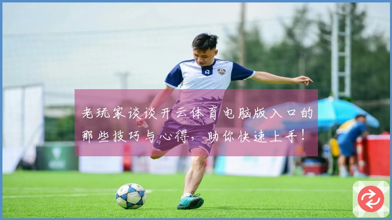 老玩家谈谈开云体育电脑版入口的那些技巧与心得，助你快速上手！