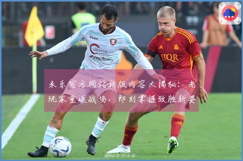 米乐官方网站新版内容大揭秘：老玩家重返战场，即刻掌握致胜新姿势