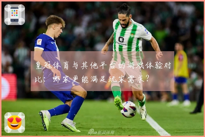 皇冠体育与其他平台的游戏体验对比：哪家更能满足玩家需求？