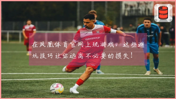 在凤凰体育官网上玩游戏，这些避坑技巧让你远离不必要的损失！