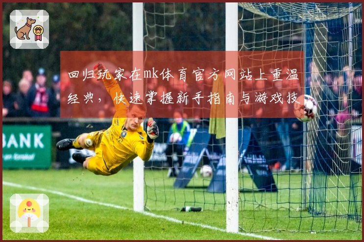 回归玩家在mk体育官方网站上重温经典，快速掌握新手指南与游戏技巧