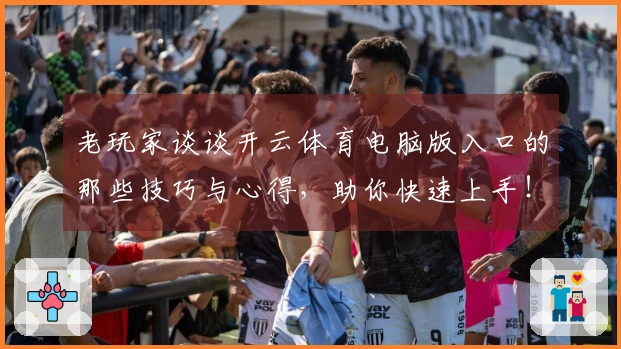 老玩家谈谈开云体育电脑版入口的那些技巧与心得，助你快速上手！