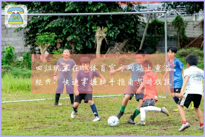 回归玩家在mk体育官方网站上重温经典，快速掌握新手指南与游戏技巧