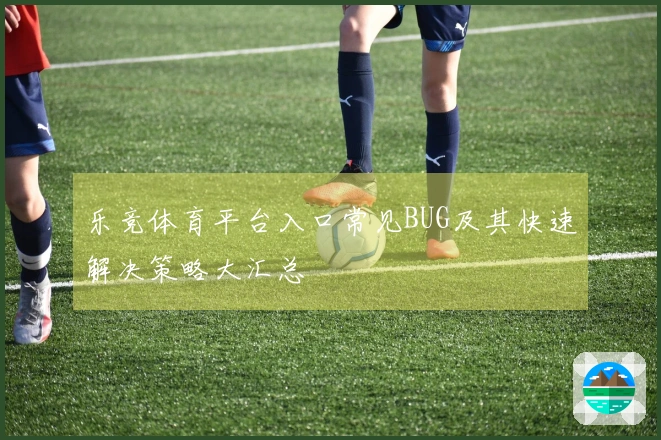 乐竞体育平台入口常见BUG及其快速解决策略大汇总