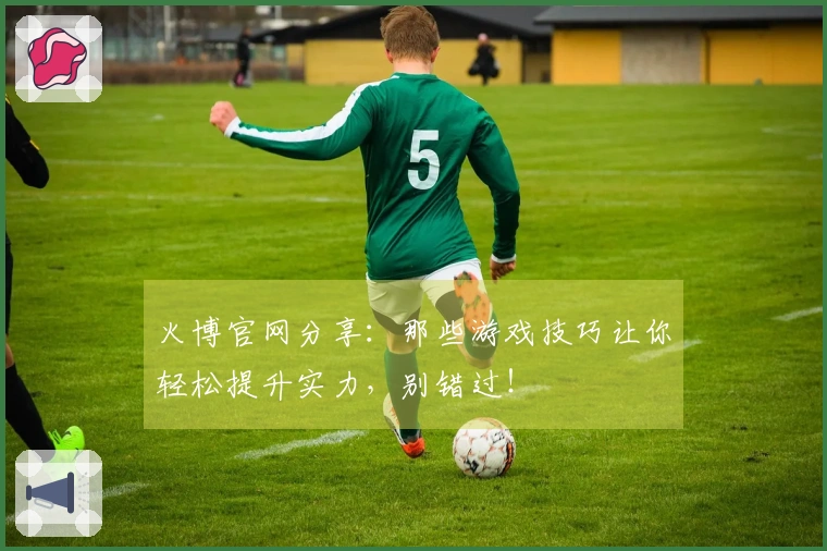 火博官网分享：那些游戏技巧让你轻松提升实力，别错过！