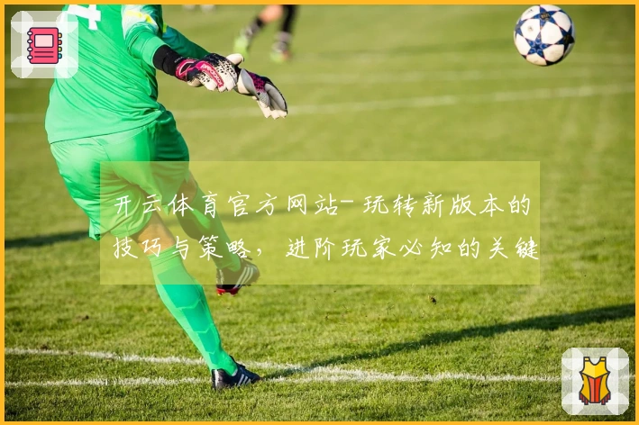 开云体育官方网站- 玩转新版本的技巧与策略，进阶玩家必知的关键要素