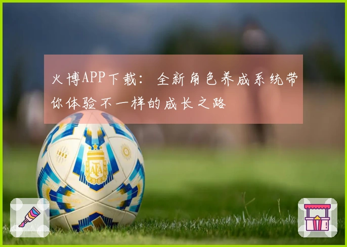 火博APP下载：全新角色养成系统带你体验不一样的成长之路