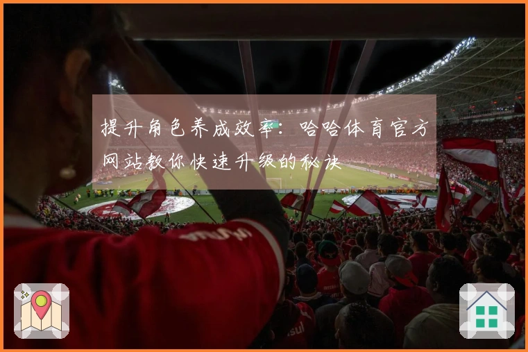 提升角色养成效率：哈哈体育官方网站教你快速升级的秘诀