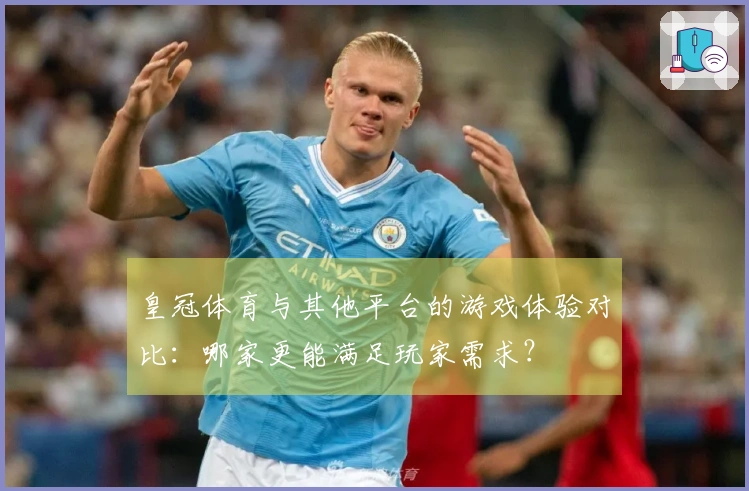 皇冠体育与其他平台的游戏体验对比：哪家更能满足玩家需求？