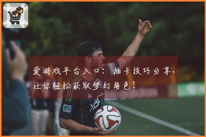 爱游戏平台入口：抽卡技巧分享，让你轻松获取梦幻角色！