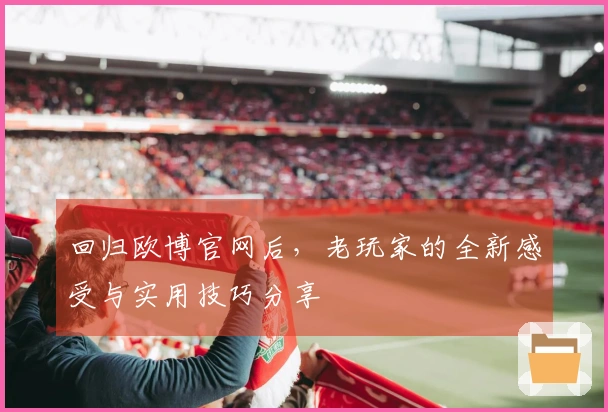 回归欧博官网后，老玩家的全新感受与实用技巧分享