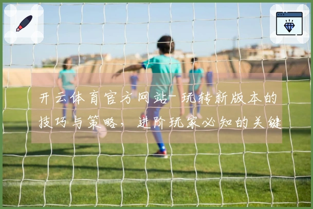 开云体育官方网站- 玩转新版本的技巧与策略，进阶玩家必知的关键要素