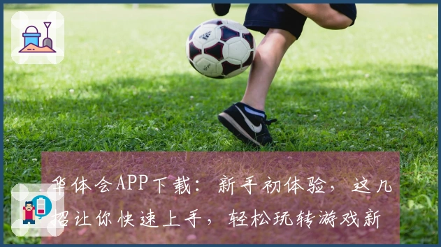 华体会APP下载：新手初体验，这几招让你快速上手，轻松玩转游戏新版本