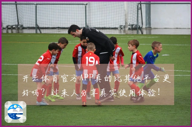 开云体育官方APP真的比其他平台更好吗？过来人分享真实使用体验！