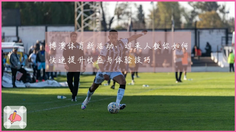 博澳体育新活动，过来人教你如何快速提升收益与体验技巧