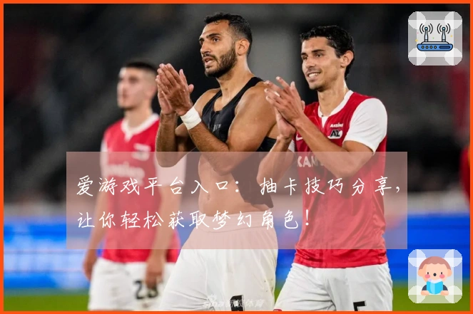 爱游戏平台入口：抽卡技巧分享，让你轻松获取梦幻角色！