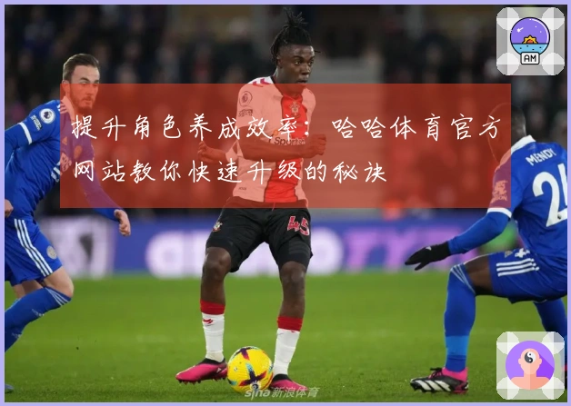 提升角色养成效率：哈哈体育官方网站教你快速升级的秘诀