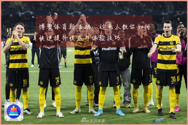 博澳体育新活动，过来人教你如何快速提升收益与体验技巧